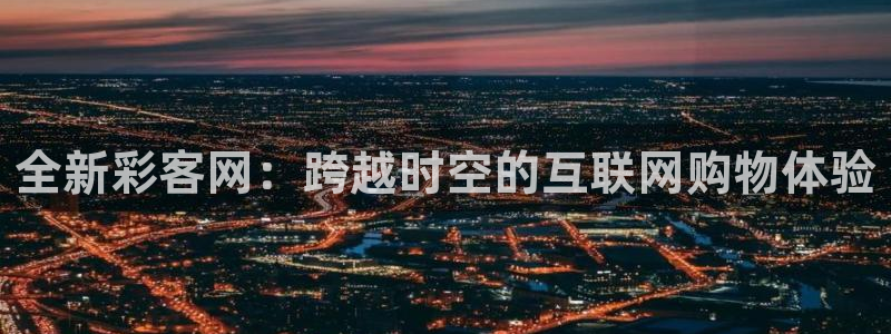 高德娱乐能退款吗：全新彩客网：跨越时空的互联网购物体验