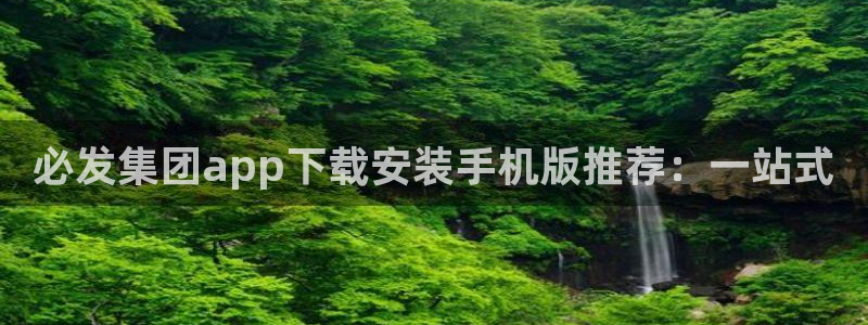 壹号大舞台娱乐app下载安装：必发集团app下载安装手机版推荐：一站式